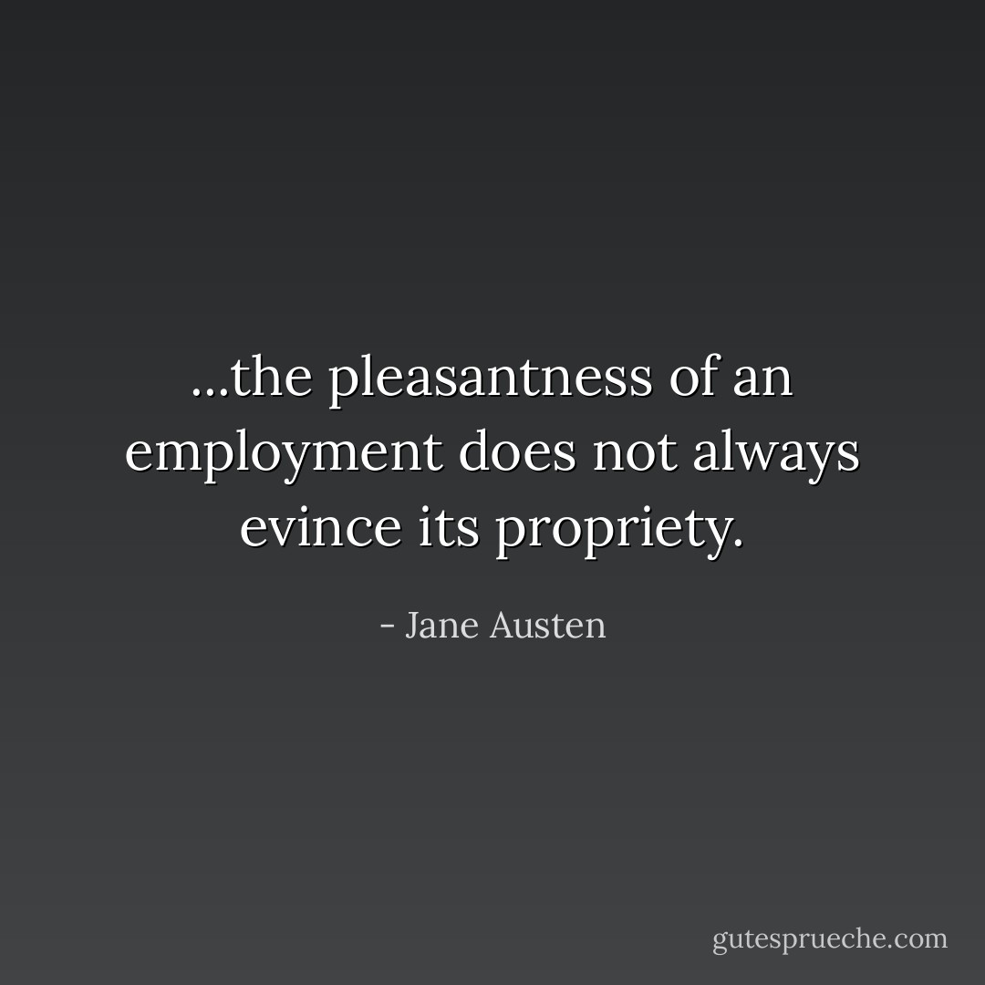 ...the pleasantness of an employment does not always evince its propriety. - Jane Austen