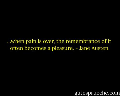 ...when pain is over, the remembrance of it often becomes a pleasure. - Jane Austen