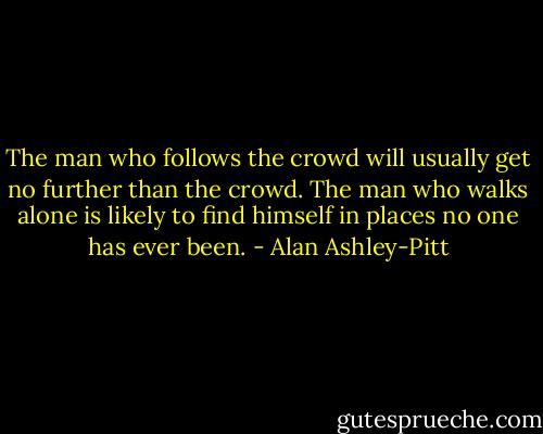 The man who follows the crowd will usually get no further than the crowd. The man who walks alone is likely to find himself in places no one has ever been. - Alan Ashley-Pitt