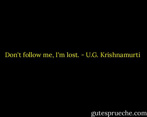 Don't follow me, I'm lost. - U.G. Krishnamurti