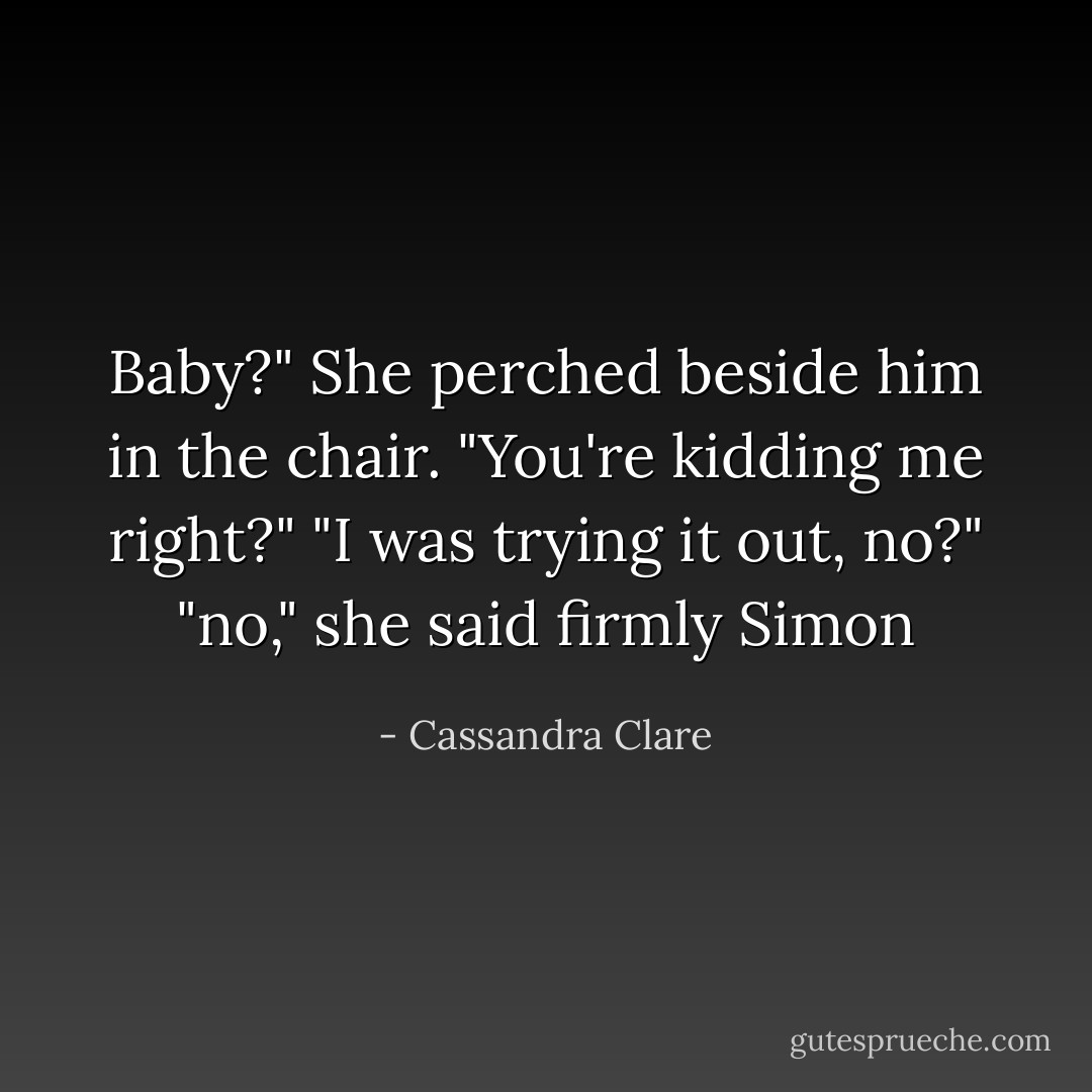 Baby?"<br />She perched beside him in the chair. "You're kidding me right?"<br />"I was trying it out, no?" <br />"no," she said firmly<br />Simon  - Cassandra Clare