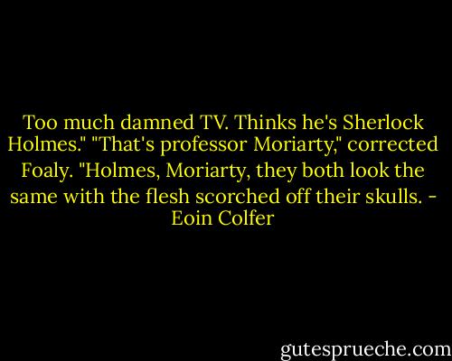 Too much damned TV. Thinks he's Sherlock Holmes."<br />"That's professor Moriarty," corrected Foaly.<br />"Holmes, Moriarty, they both look the same with the flesh scorched off their skulls. - Eoin Colfer