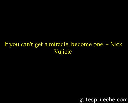 If you can't get a miracle, become one. - Nick Vujicic