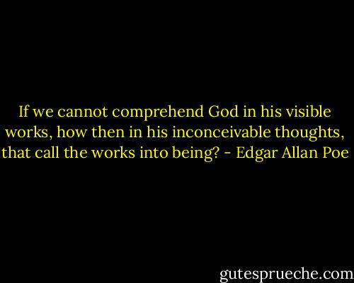 If we cannot comprehend God in his visible works, how then in his inconceivable thoughts, that call the works into being? - Edgar Allan Poe