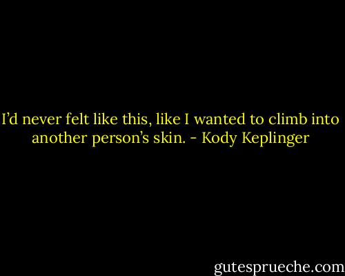 I’d never felt like this, like I wanted to climb into another person’s skin. - Kody Keplinger