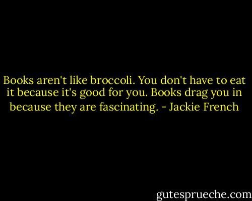 Books aren't like broccoli. You don't have to eat it because it's good for you. Books drag you in because they are fascinating. - Jackie French