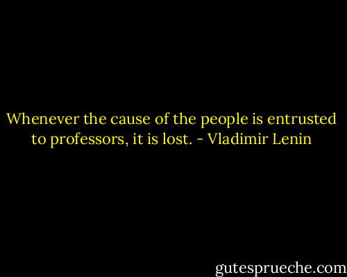 Whenever the cause of the people is entrusted to professors, it is lost. - Vladimir Lenin
