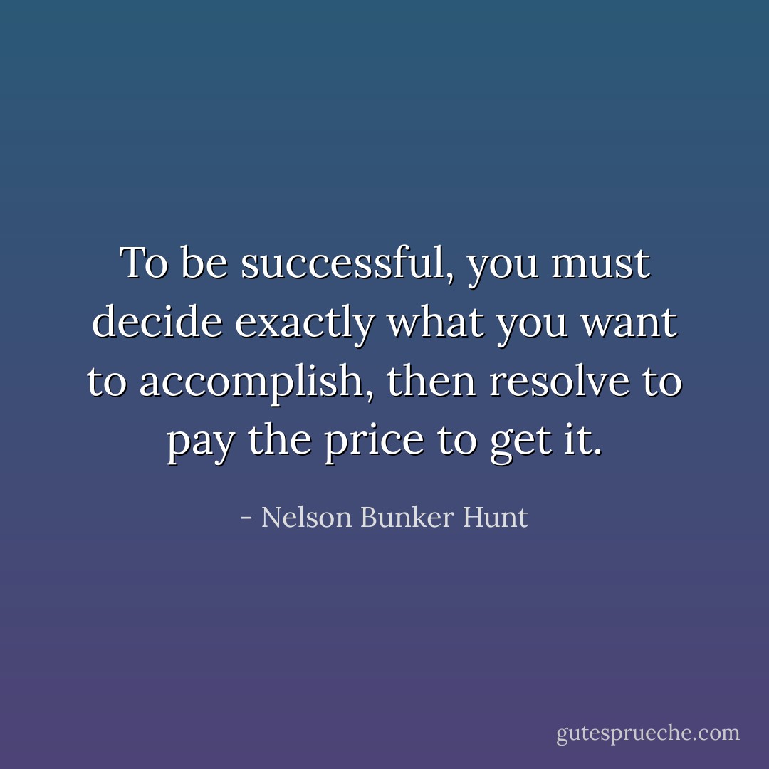 To be successful, you must decide exactly what you want to accomplish, then resolve to pay the price to get it. - Nelson Bunker Hunt