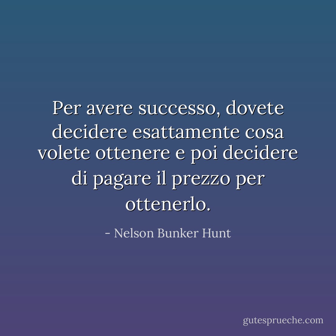 Per avere successo, dovete decidere esattamente cosa volete ottenere e poi decidere di pagare il prezzo per ottenerlo. - Nelson Bunker Hunt
