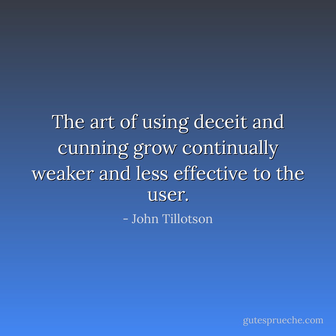 The art of using deceit and cunning grow continually weaker and less effective to the user. - John Tillotson