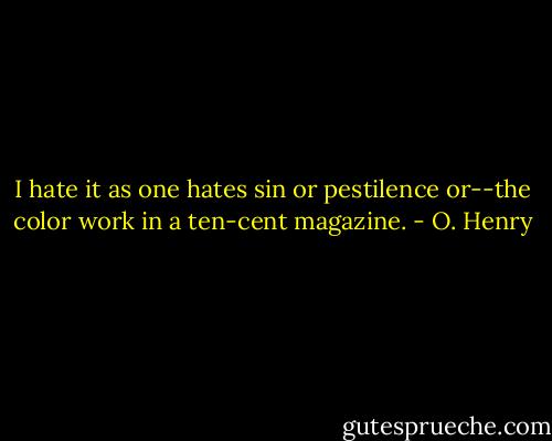 I hate it as one hates sin or pestilence or--the color work in a ten-cent magazine. - O. Henry