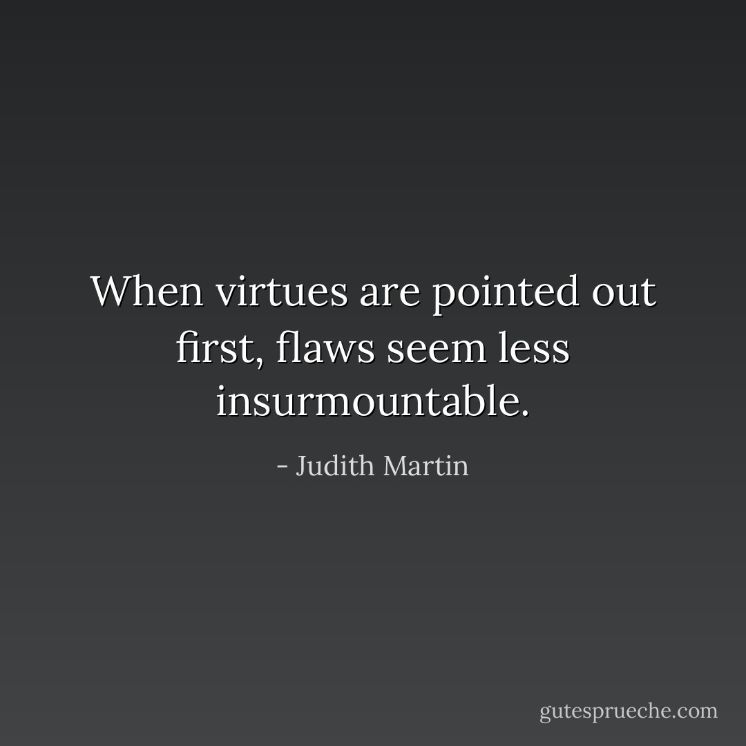 When virtues are pointed out first, flaws seem less insurmountable. - Judith Martin