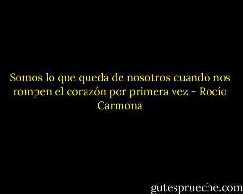 Somos lo que queda de nosotros cuando nos rompen el corazón por primera vez - Rocío Carmona