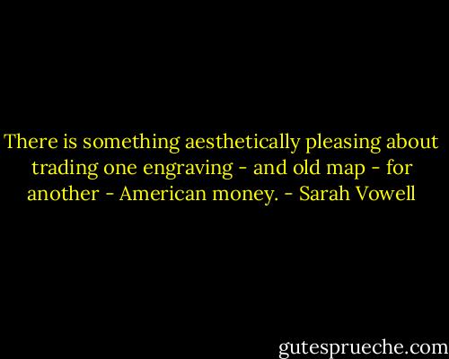 There is something aesthetically pleasing about trading one engraving - and old map - for another - American money. - Sarah Vowell