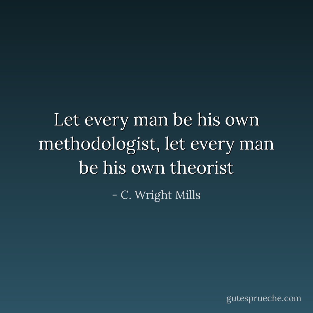 Let every man be his own methodologist, let every man be his own theorist - C. Wright Mills