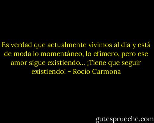 Es verdad que actualmente vivimos al día y está de moda lo momentáneo, lo efímero, pero ese amor sigue existiendo… ¡Tiene que seguir existiendo! - Rocío Carmona