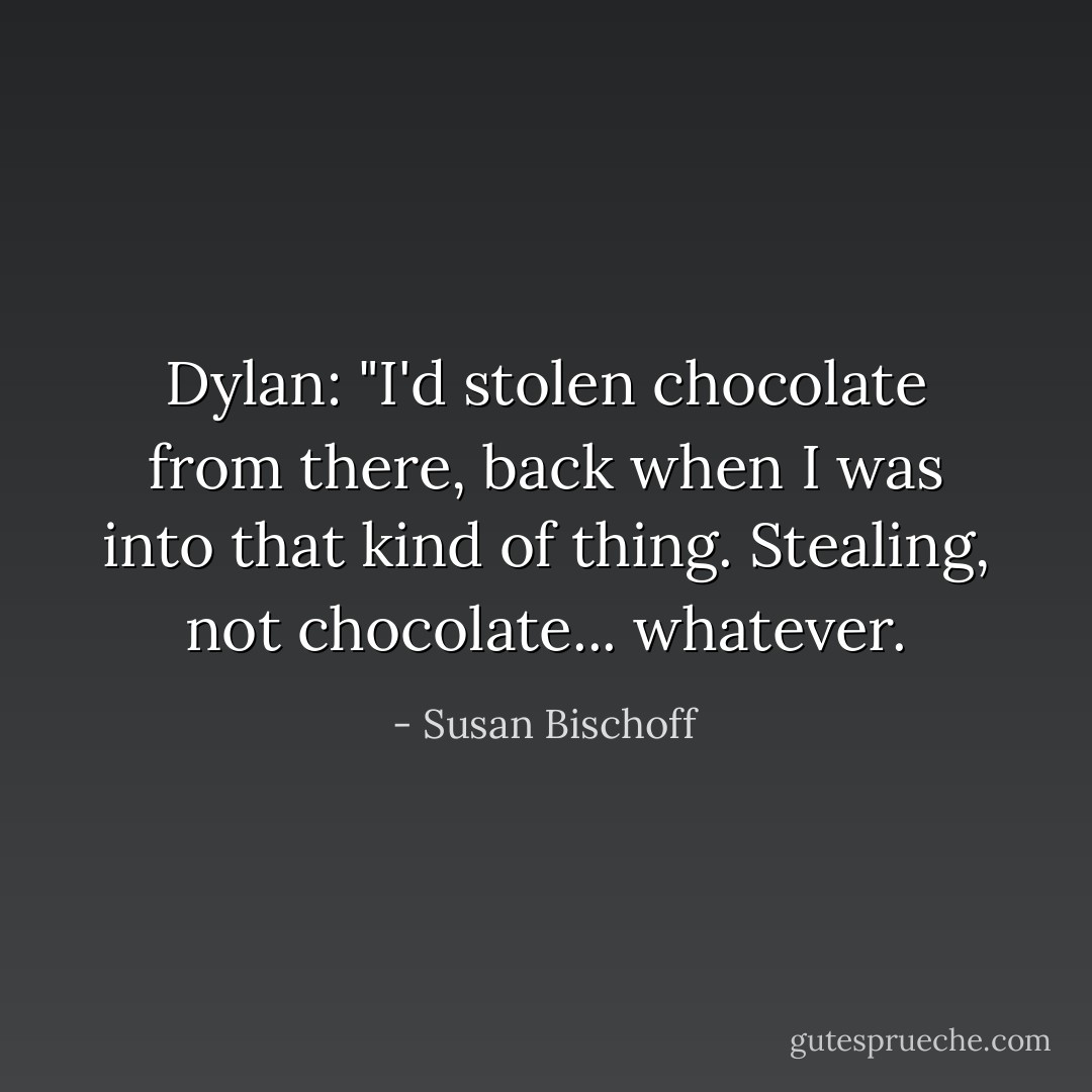 Dylan: "I'd stolen chocolate from there, back when I was into that kind of thing. Stealing, not chocolate... whatever. - Susan Bischoff