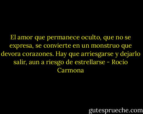 El amor que permanece oculto, que no se expresa, se convierte en un monstruo que devora corazones. Hay que arriesgarse y dejarlo salir, aun a riesgo de estrellarse - Rocío Carmona