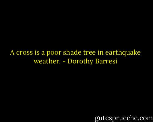 A cross is a poor shade tree in earthquake weather. - Dorothy Barresi