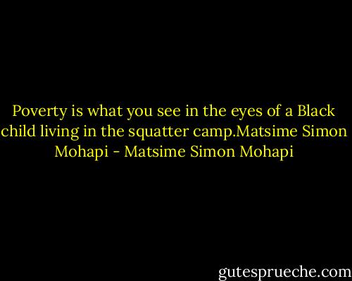 Poverty is what you see in the eyes of a Black child living in the squatter camp.Matsime Simon Mohapi - Matsime Simon Mohapi