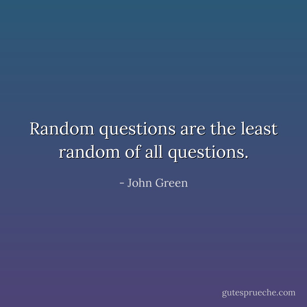 Random questions are the least random of all questions. - John Green