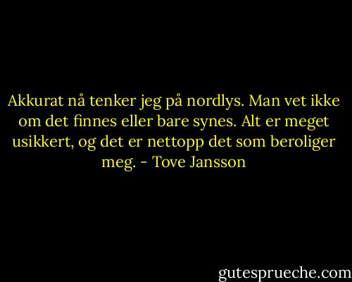 Akkurat nå tenker jeg på nordlys. Man vet ikke om det finnes eller bare synes. Alt er meget usikkert, og det er nettopp det som beroliger meg. - Tove Jansson