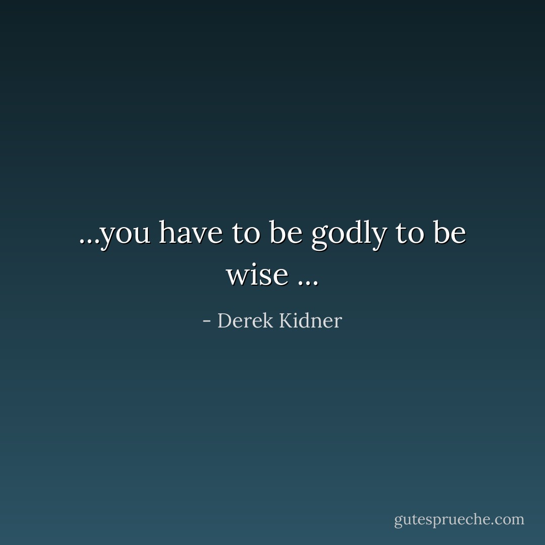 ...you have to be godly to be wise ... - Derek Kidner