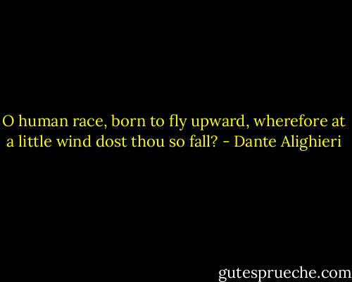 O human race, born to fly upward, wherefore at a little wind dost thou so fall? - Dante Alighieri