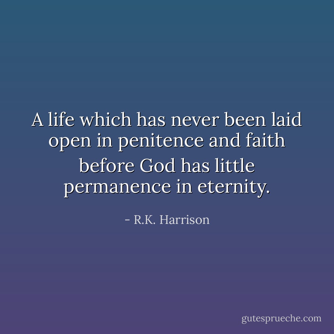A life which has never been laid open in penitence and faith before God has little permanence in eternity. - R.K. Harrison
