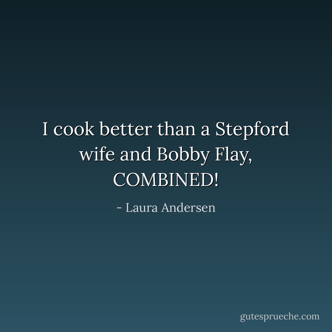 I cook better than a Stepford wife and Bobby Flay, COMBINED! - Laura Andersen