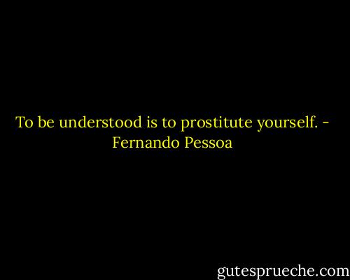 To be understood is to prostitute yourself. - Fernando Pessoa