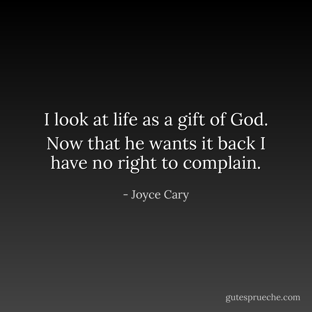 I look at life as a gift of God. Now that he wants it back I have no right to complain. - Joyce Cary