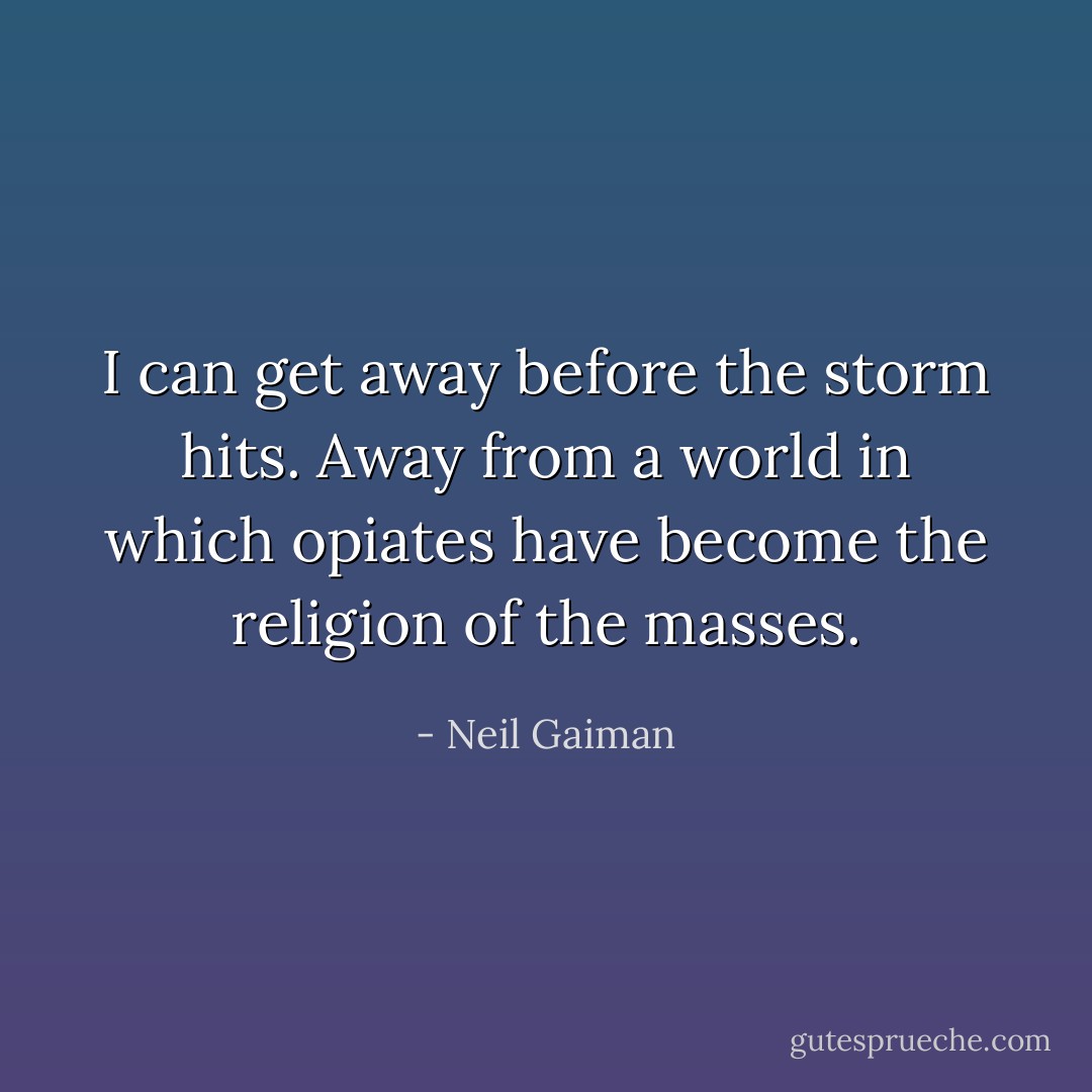 I can get away before the storm hits. Away from a world in which opiates have become the religion of the masses. - Neil Gaiman