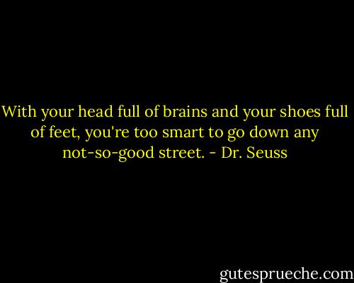 With your head full of brains and your shoes full of feet, you're too smart to go down any not-so-good street. - Dr. Seuss