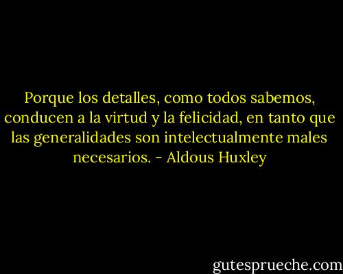 Porque los detalles, como todos sabemos, conducen a la virtud y la felicidad, en tanto que las generalidades son intelectualmente males necesarios. - Aldous Huxley