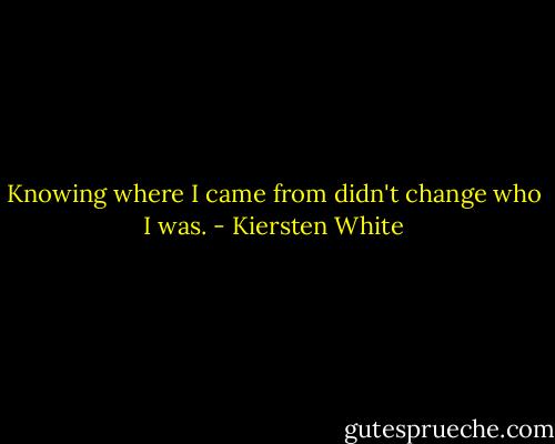 Knowing where I came from didn't change who I was. - Kiersten White