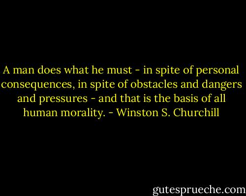 A man does what he must - in spite of personal consequences, in spite of obstacles and dangers and pressures - and that is the basis of all human morality. - Winston S. Churchill