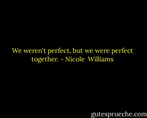 We weren't perfect, but we were perfect together. - Nicole  Williams