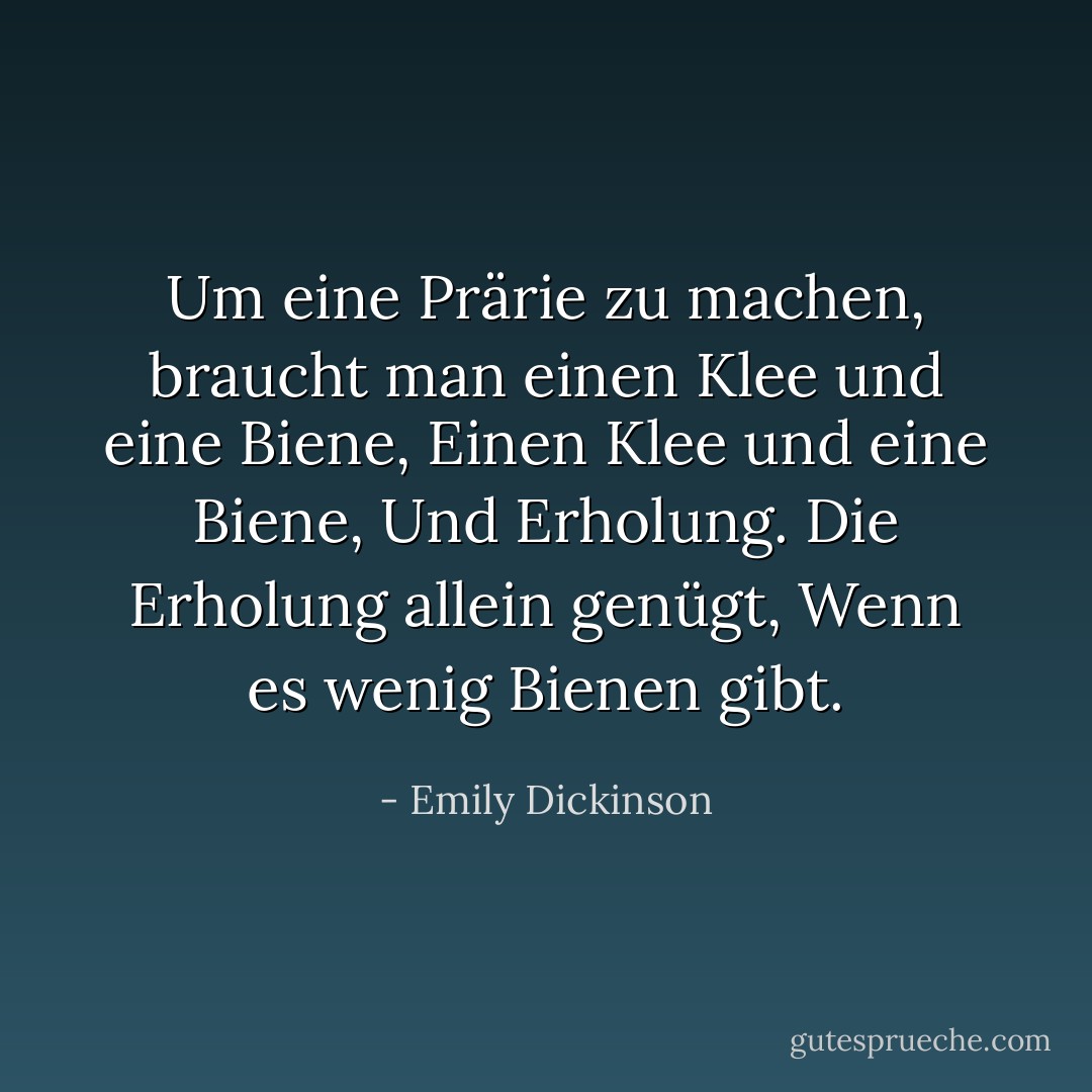 Um eine Prärie zu machen, braucht man einen Klee und eine Biene,<br />Einen Klee und eine Biene,<br />Und Erholung.<br />Die Erholung allein genügt,<br />Wenn es wenig Bienen gibt. - Emily Dickinson<