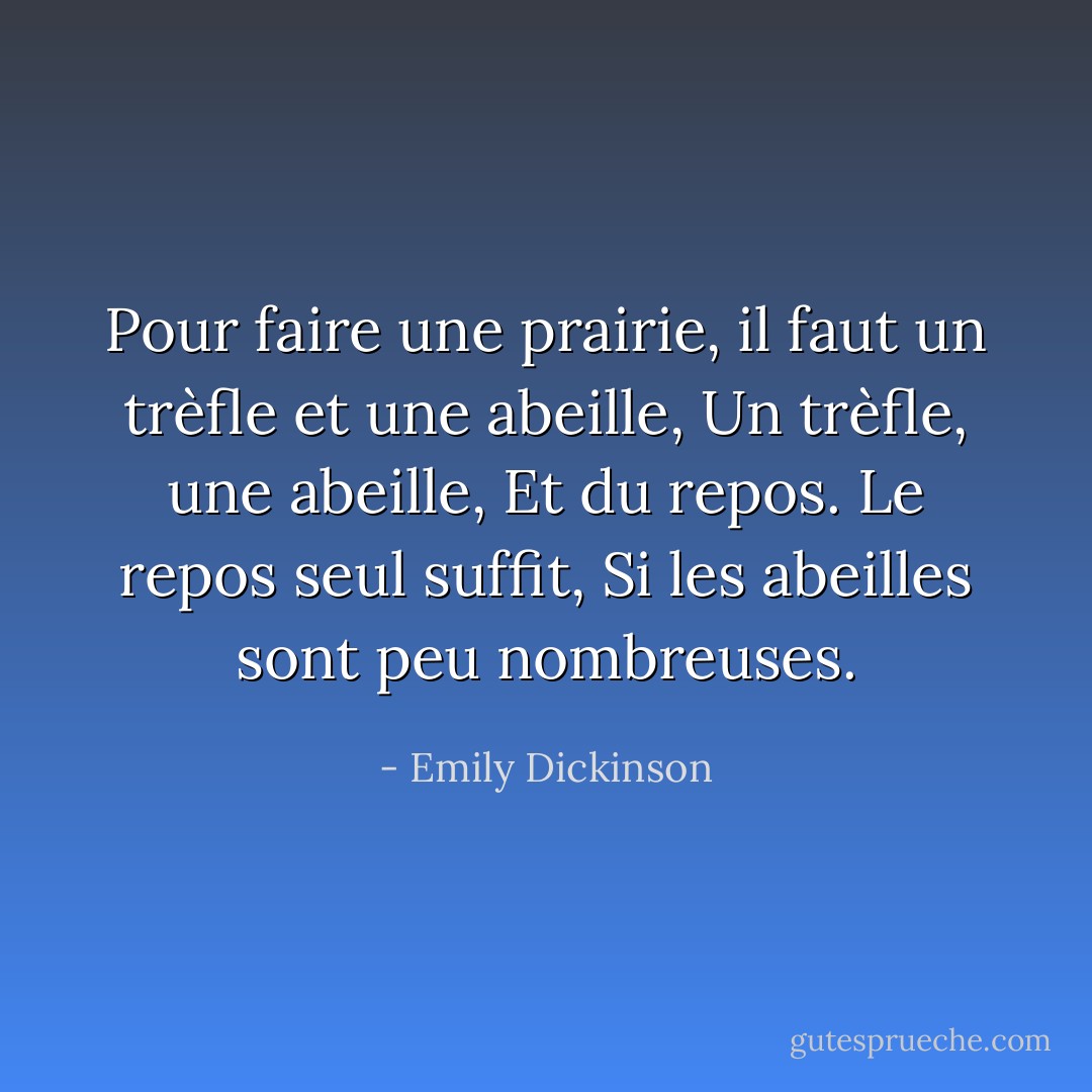 Pour faire une prairie, il faut un trèfle et une abeille,<br />Un trèfle, une abeille,<br />Et du repos.<br />Le repos seul suffit,<br />Si les abeilles sont peu nombreuses. - Emily Dickinson