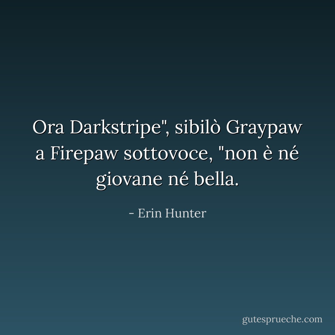 Ora Darkstripe", sibilò Graypaw a Firepaw sottovoce, "non è né giovane né bella. - Erin Hunter