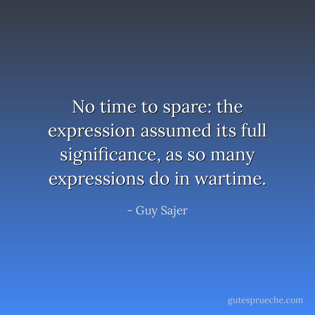 No time to spare: the expression assumed its full significance, as so many expressions do in wartime. - Guy Sajer