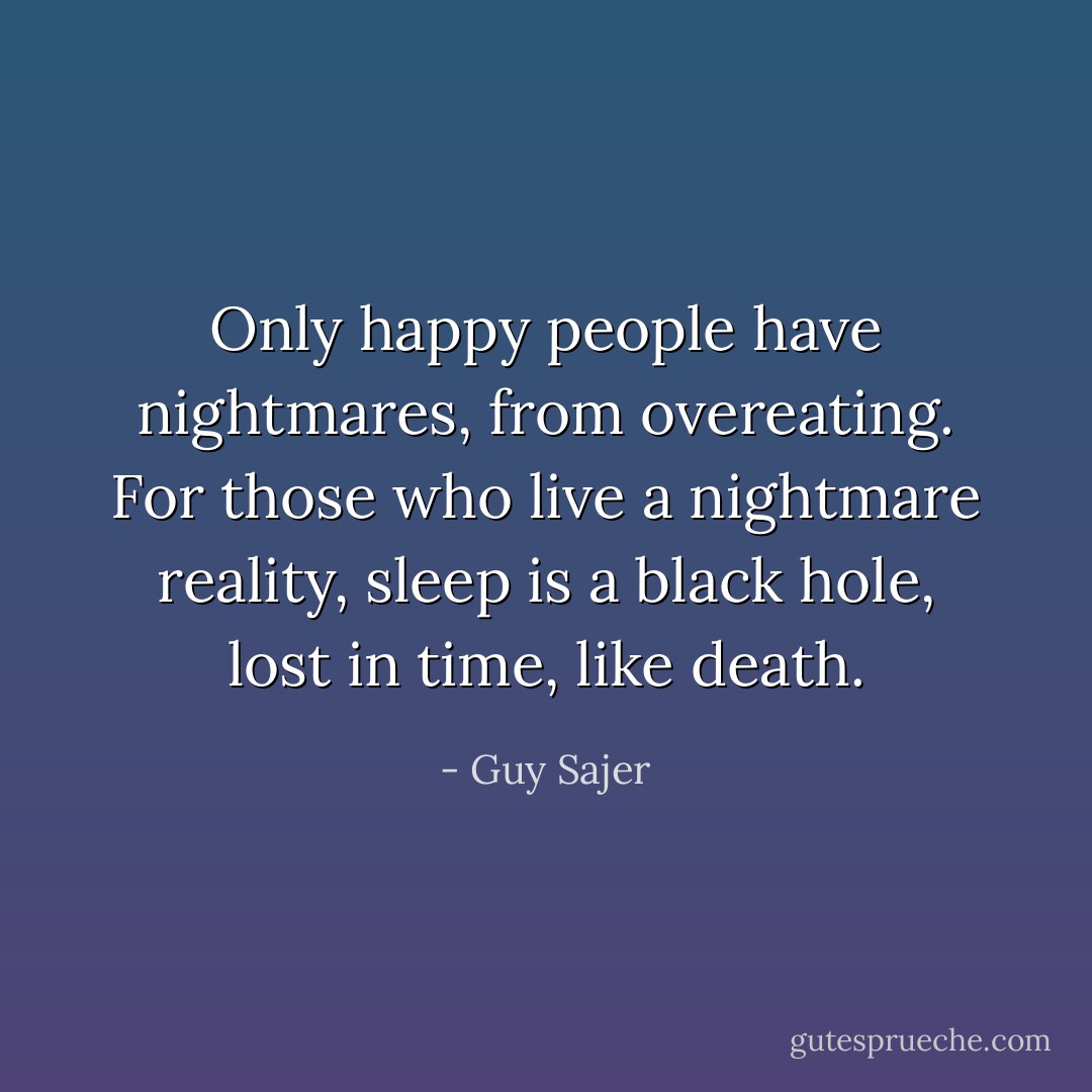 Only happy people have nightmares, from overeating. For those who live a nightmare reality, sleep is a black hole, lost in time, like death. - Guy Sajer