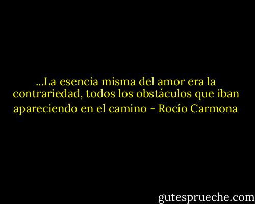...La esencia misma del amor era la contrariedad, todos los obstáculos que iban apareciendo en el camino - Rocío Carmona