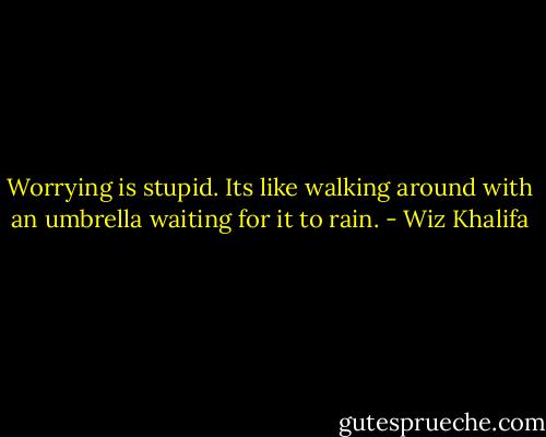 Worrying is stupid. Its like walking around with an umbrella waiting for it to rain. - Wiz Khalifa