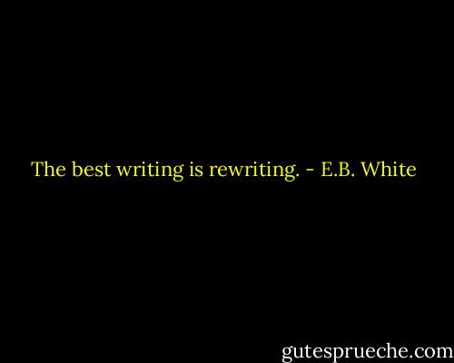 The best writing is rewriting. - E.B. White