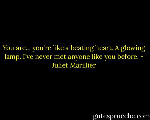 You are... you're like a beating heart. A glowing lamp. I've never met anyone like you before. - Juliet Marillier