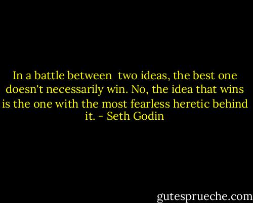 In a battle between  two ideas, the best one doesn't necessarily win. No, the idea that wins is the one with the most fearless heretic behind it. - Seth Godin