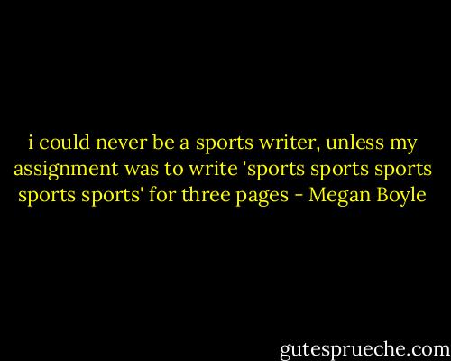 i could never be a sports writer, unless my assignment was to write 'sports sports sports sports sports' for three pages - Megan Boyle