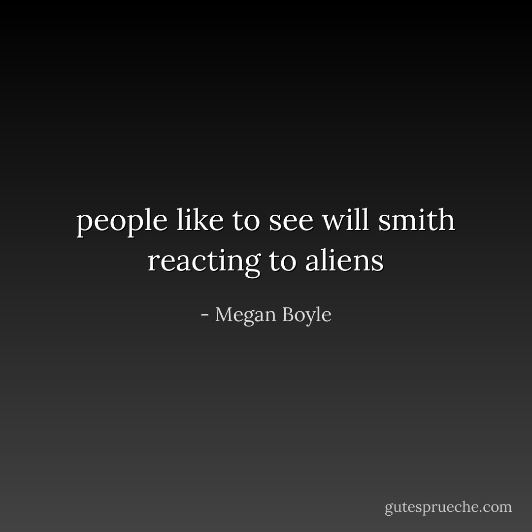 people like to see will smith reacting to aliens - Megan Boyle